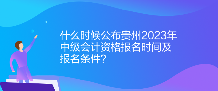 什么時(shí)候公布貴州2023年中級(jí)會(huì)計(jì)資格報(bào)名時(shí)間及報(bào)名條件？