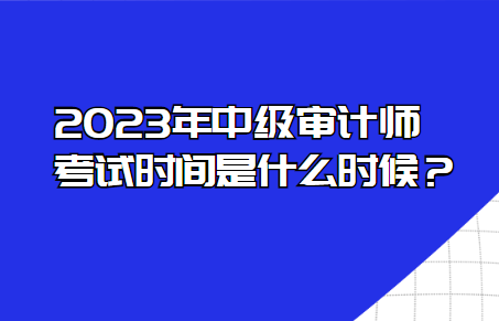 2023年中級審計師考試時間是什么時候？