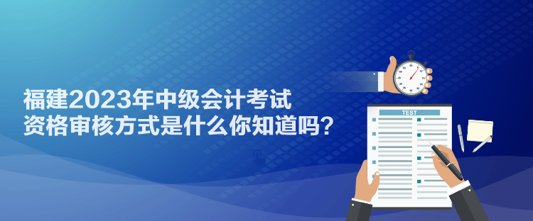 福建2023年中級會計考試資格審核方式是什么你知道嗎？