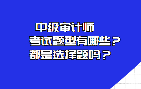 中級審計師考試題型有哪些？都是選擇題嗎？