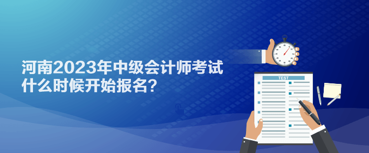 河南2023年中級會計師考試什么時候開始報名？