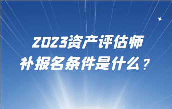 2023資產(chǎn)評估師補報名條件是什么？