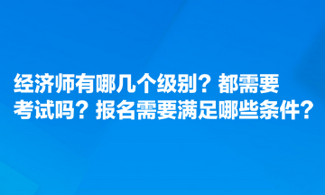 經(jīng)濟師有哪幾個級別？都需要考試嗎？報名需要滿足哪些條件？