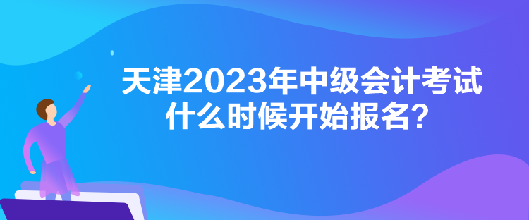 天津2023年中級會計考試什么時候開始報名？