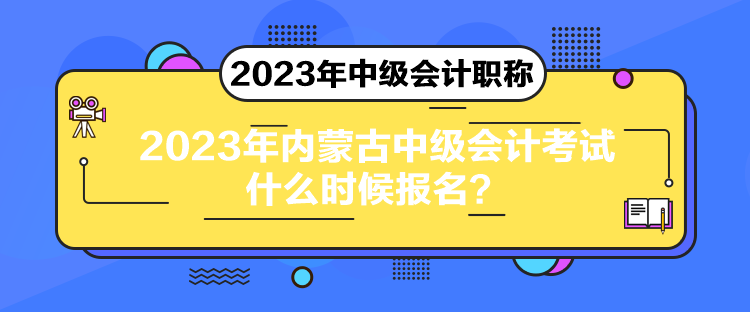 2023年內(nèi)蒙古中級會計考試什么時候報名？