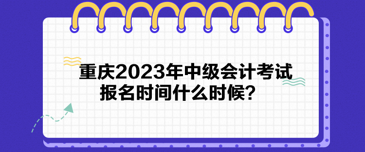 重慶2023年中級會計考試報名時間什么時候？