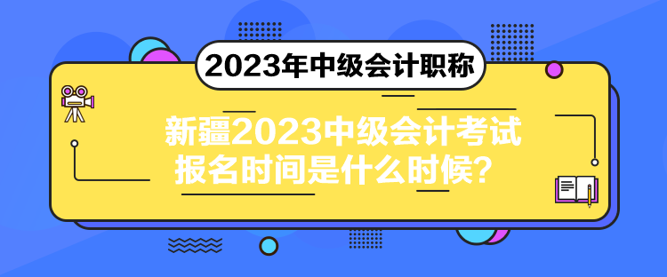 新疆2023中級會計考試報名時間是什么時候？