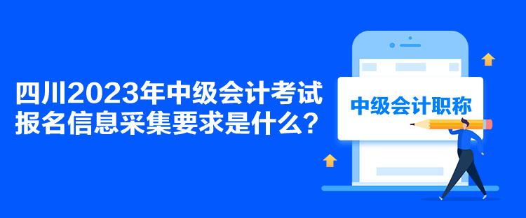 四川2023年中級(jí)會(huì)計(jì)考試報(bào)名信息采集要求是什么？