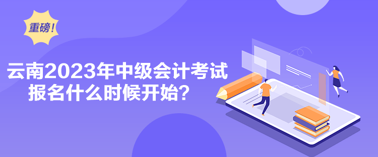 云南2023年中級(jí)會(huì)計(jì)考試報(bào)名什么時(shí)候開(kāi)始？