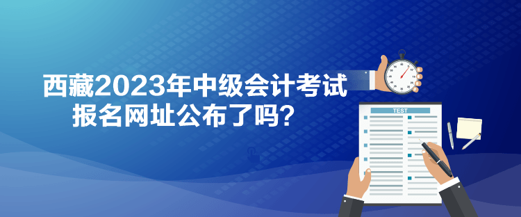 西藏2023年中級(jí)會(huì)計(jì)考試報(bào)名網(wǎng)址公布了嗎？