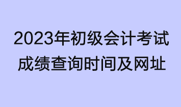 2023年初級會計考試成績查詢時間及網(wǎng)址