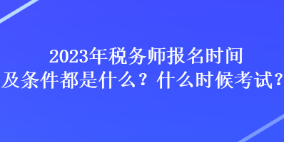 2023年稅務(wù)師報(bào)名時(shí)間及條件都是什么？什么時(shí)候考試？