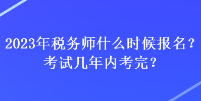 2023年稅務(wù)師什么時候報名？考試幾年內(nèi)考完？