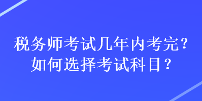 稅務(wù)師考試幾年內(nèi)考完？如何選擇考試科目？