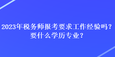 2023年稅務(wù)師報(bào)考要求工作經(jīng)驗(yàn)嗎？要什么學(xué)歷專業(yè)？