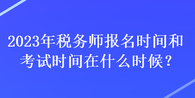 2023年稅務(wù)師報名時間和考試時間在什么時候？