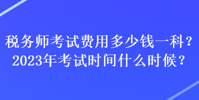 稅務(wù)師考試費用多少錢一科？2023年考試時間什么時候？