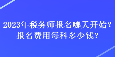 2023年稅務(wù)師報(bào)名哪天開始？報(bào)名費(fèi)用每科多少錢？