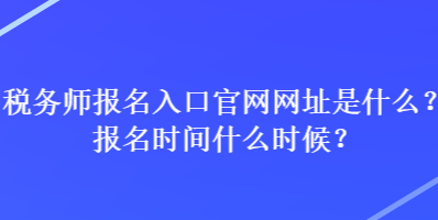 稅務(wù)師報(bào)名入口官網(wǎng)網(wǎng)址是什么？報(bào)名時(shí)間什么時(shí)候？