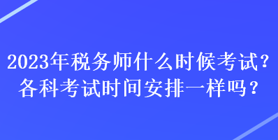 2023年稅務(wù)師什么時候考試？各科考試時間安排一樣嗎？