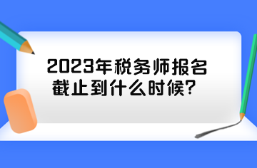 2023年稅務(wù)師報(bào)名截止到什么時(shí)候？