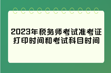 2023年稅務(wù)師考試準(zhǔn)考證打印時(shí)間和考試科目時(shí)間