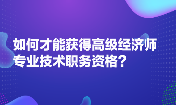 如何才能獲得高級(jí)經(jīng)濟(jì)師專(zhuān)業(yè)技術(shù)職務(wù)資格？