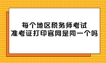 每個(gè)地區(qū)稅務(wù)師考試準(zhǔn)考證打印官網(wǎng)是同一個(gè)嗎？