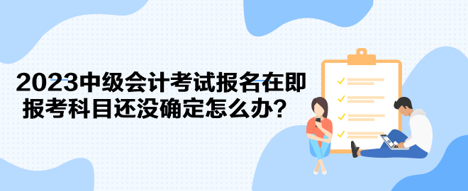 2023中級(jí)會(huì)計(jì)考試報(bào)名在即 報(bào)考科目還沒確定怎么辦？