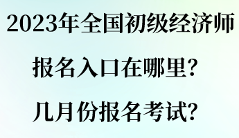 2023年全國初級經(jīng)濟師報名入口在哪里？幾月份報名考試？