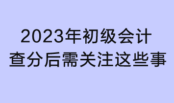 2023初級(jí)會(huì)計(jì)查分入口已開通！查分后還需關(guān)注這些事