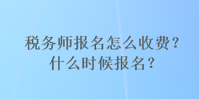 稅務(wù)師報(bào)名怎么收費(fèi)？什么時(shí)候報(bào)名？