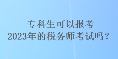 專(zhuān)科生可以報(bào)考2023年的稅務(wù)師考試嗎？