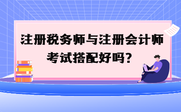 注冊(cè)稅務(wù)師與注冊(cè)會(huì)計(jì)師考試搭配好嗎？