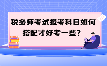 稅務(wù)師考試報(bào)考科目如何搭配才好考一些？