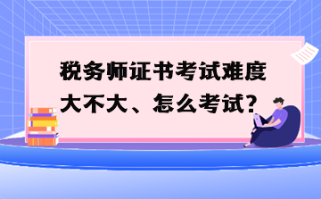 稅務師證書考試難度大不大、怎么考試