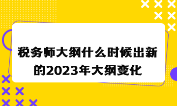 稅務(wù)師大綱什么時候出新的2023年大綱變化情況