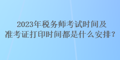 2023年稅務(wù)師考試時(shí)間及準(zhǔn)考證打印時(shí)間都是什么安排？