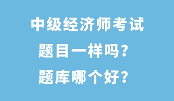 中級(jí)經(jīng)濟(jì)師考試題目一樣嗎？題庫(kù)哪個(gè)好？