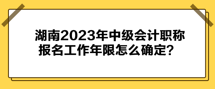 湖南2023年中級會計職稱報名工作年限怎么確定？