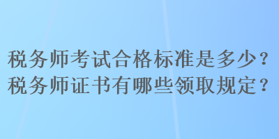 稅務師考試合格標準是多少？稅務師證書有哪些領取規(guī)定？