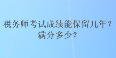 稅務(wù)師考試成績能保留幾年？滿分多少？