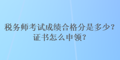 稅務師考試成績合格分是多少？證書怎么申領？