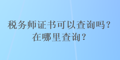 稅務(wù)師證書可以查詢嗎？在哪里查詢？