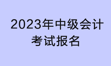 2023年中級會計考試報名