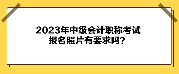 2023年中級(jí)會(huì)計(jì)職稱考試報(bào)名照片有要求嗎？