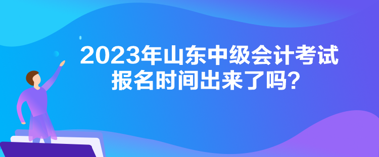 2023年山東中級(jí)會(huì)計(jì)考試報(bào)名時(shí)間出來(lái)了嗎？