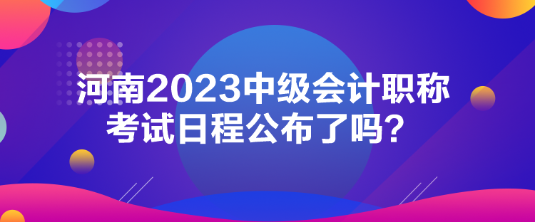 河南2023中級(jí)會(huì)計(jì)職稱考試日程公布了嗎？