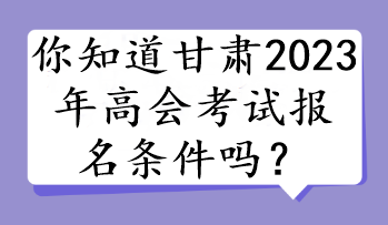 你知道甘肅2023年高會(huì)考試報(bào)名條件嗎？