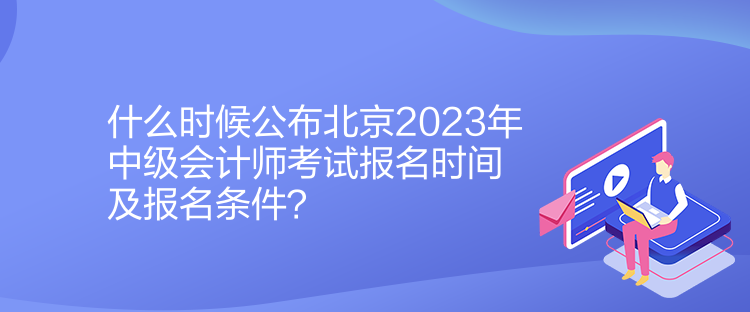 什么時候公布北京2023年中級會計師考試報名時間及報名條件？